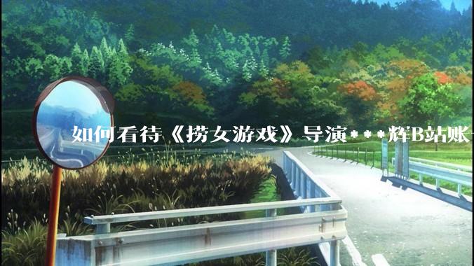 如何看待《捞女游戏》导演***辉B站账号遭封，是否遭到打击报复?