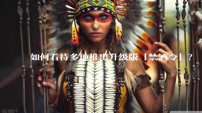如何看待多地推出升级版「禁酒令」？