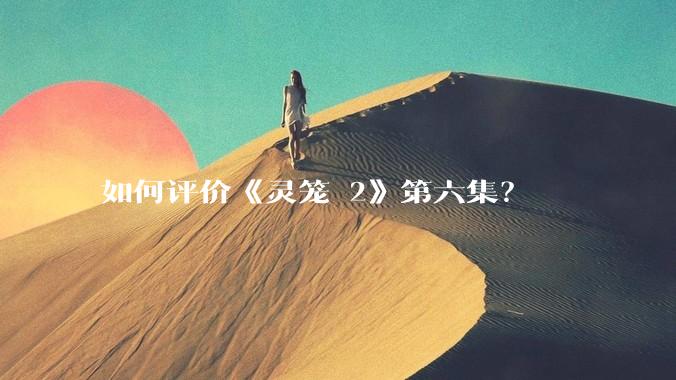 如何评价《灵笼 2》第六集？
